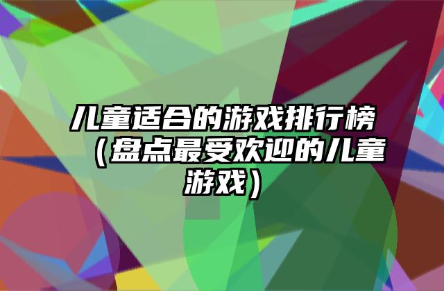儿童适合的游戏排行榜（盘点最受欢迎的儿童游戏）