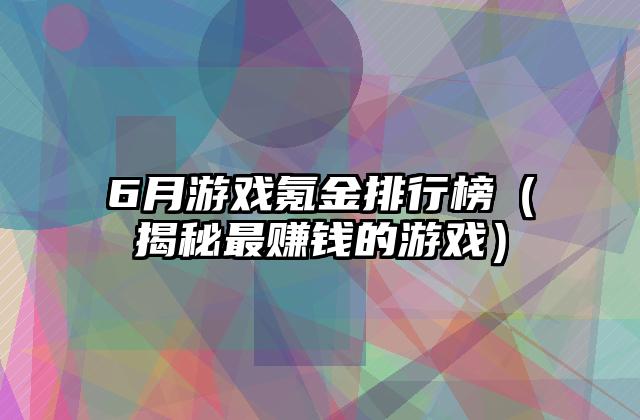 6月游戏氪金排行榜（揭秘最赚钱的游戏）