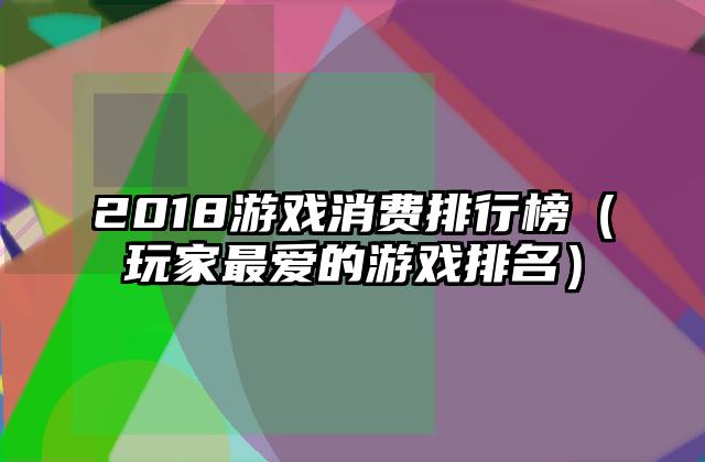 2018游戏消费排行榜（玩家最爱的游戏排名）