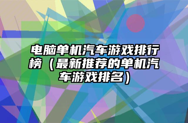 电脑单机汽车游戏排行榜（最新推荐的单机汽车游戏排名）