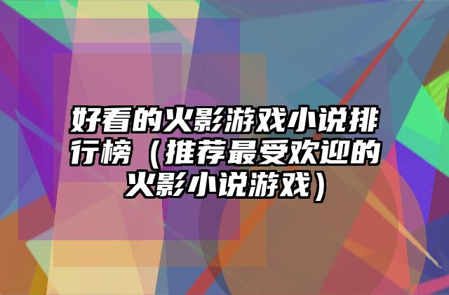 好看的火影游戏小说排行榜（推荐最受欢迎的火影小说游戏）