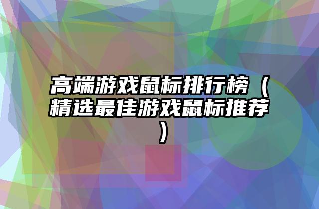 高端游戏鼠标排行榜（精选最佳游戏鼠标推荐）