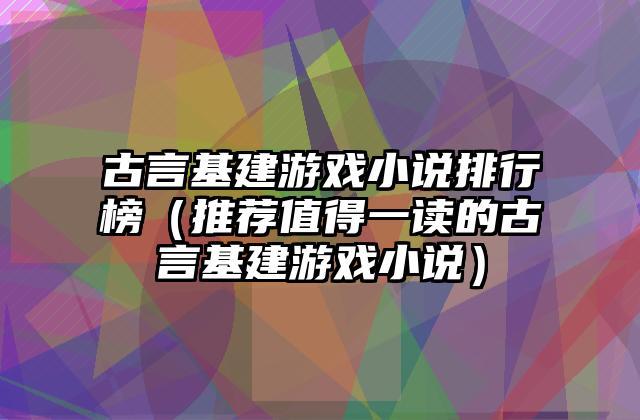 古言基建游戏小说排行榜（推荐值得一读的古言基建游戏小说）
