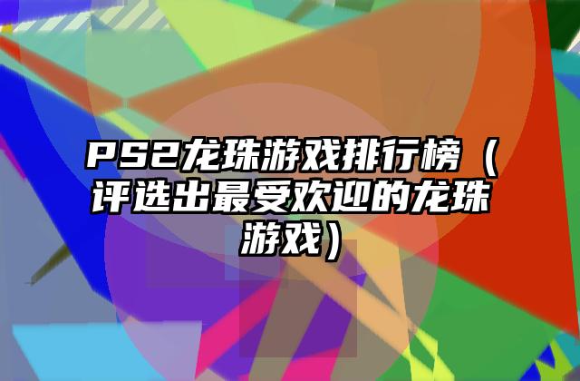 PS2龙珠游戏排行榜（评选出最受欢迎的龙珠游戏）