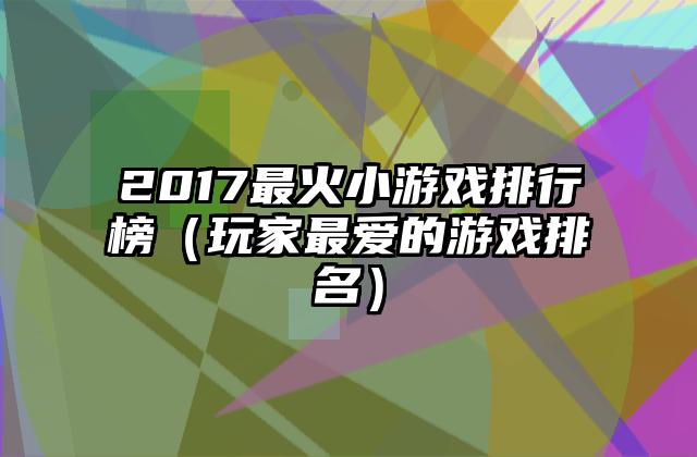 2017最火小游戏排行榜（玩家最爱的游戏排名）