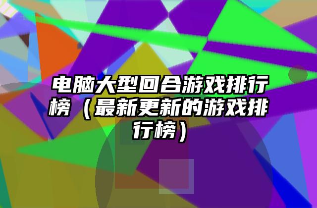 电脑大型回合游戏排行榜（最新更新的游戏排行榜）