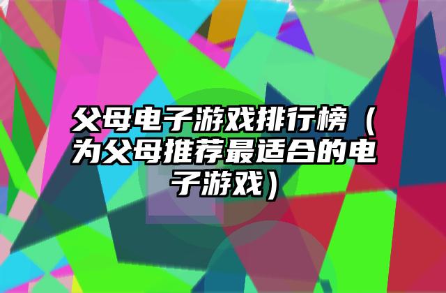 父母电子游戏排行榜（为父母推荐最适合的电子游戏）