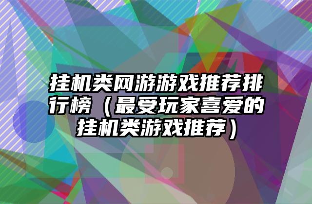 挂机类网游游戏推荐排行榜（最受玩家喜爱的挂机类游戏推荐）