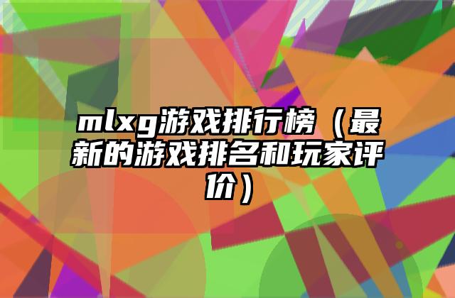 mlxg游戏排行榜（最新的游戏排名和玩家评价）