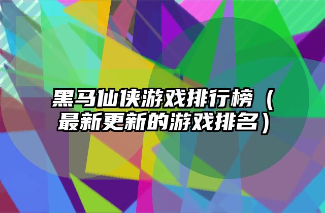黑马仙侠游戏排行榜（最新更新的游戏排名）