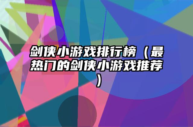 剑侠小游戏排行榜（最热门的剑侠小游戏推荐）