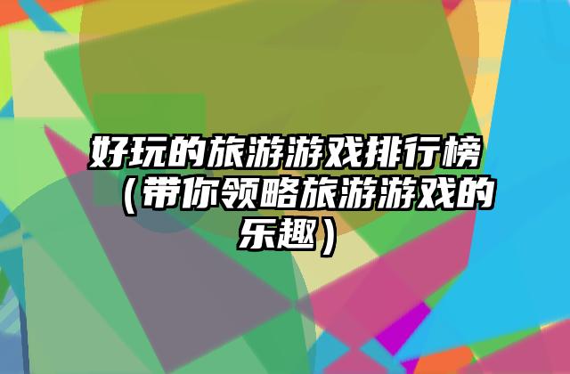 好玩的旅游游戏排行榜（带你领略旅游游戏的乐趣）