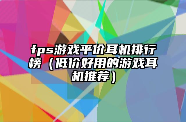 fps游戏平价耳机排行榜（低价好用的游戏耳机推荐）
