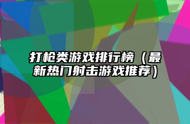 打枪类游戏排行榜（最新热门射击游戏推荐）