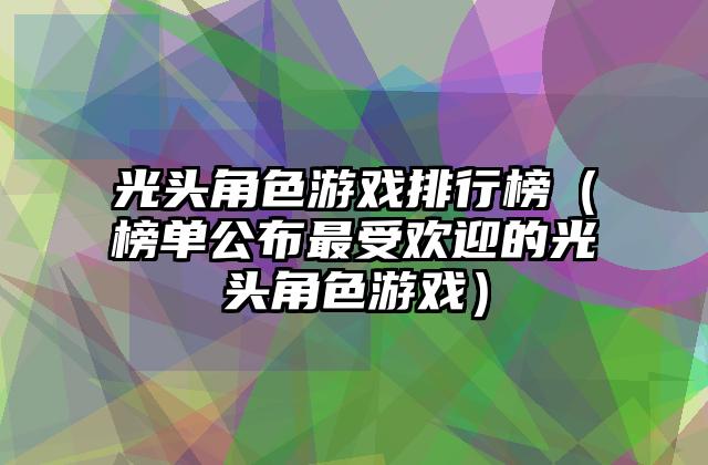 光头角色游戏排行榜（榜单公布最受欢迎的光头角色游戏）