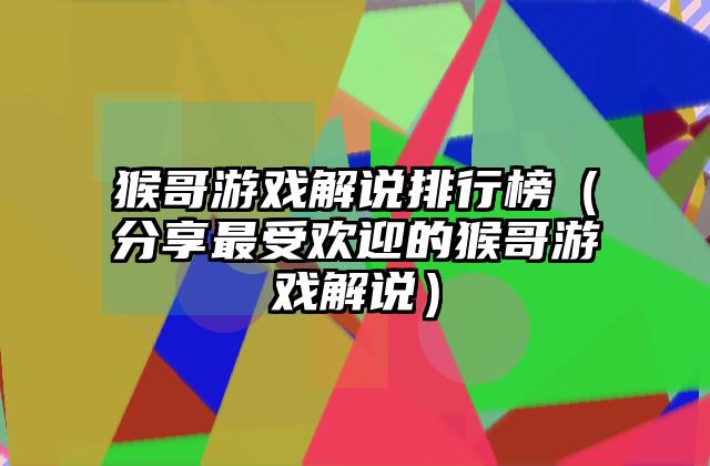 猴哥游戏解说排行榜（分享最受欢迎的猴哥游戏解说）