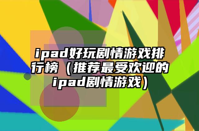 ipad好玩剧情游戏排行榜（推荐最受欢迎的ipad剧情游戏）