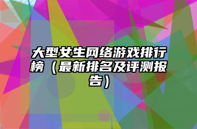 大型女生网络游戏排行榜（最新排名及评测报告）