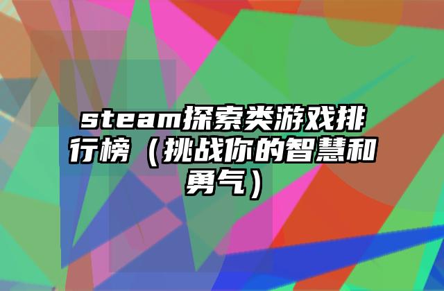 steam探索类游戏排行榜（挑战你的智慧和勇气）