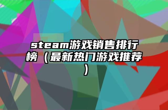 steam游戏销售排行榜（最新热门游戏推荐）