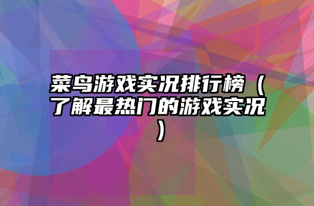 菜鸟游戏实况排行榜（了解最热门的游戏实况）