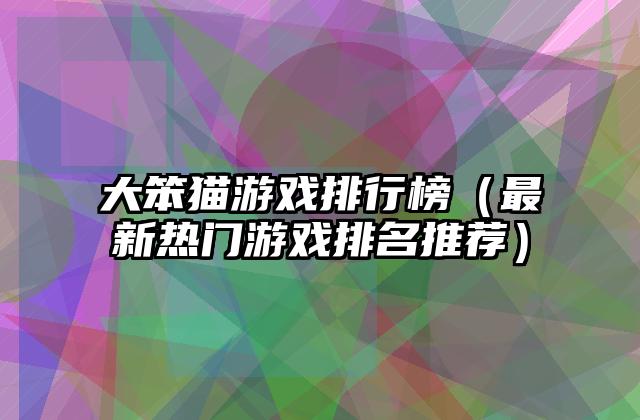 大笨猫游戏排行榜（最新热门游戏排名推荐）