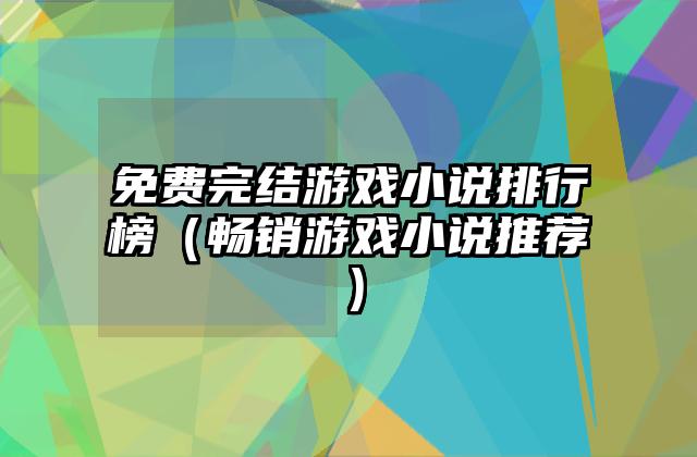 免费完结游戏小说排行榜（畅销游戏小说推荐）