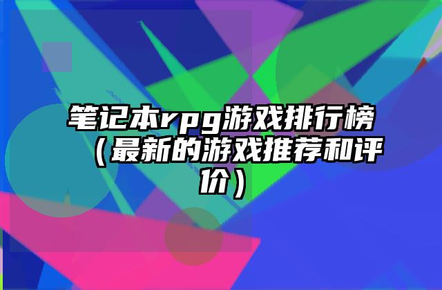 笔记本rpg游戏排行榜（最新的游戏推荐和评价）