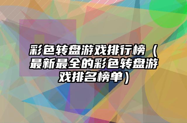 彩色转盘游戏排行榜（最新最全的彩色转盘游戏排名榜单）