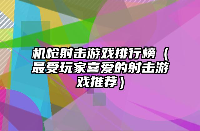 机枪射击游戏排行榜（最受玩家喜爱的射击游戏推荐）