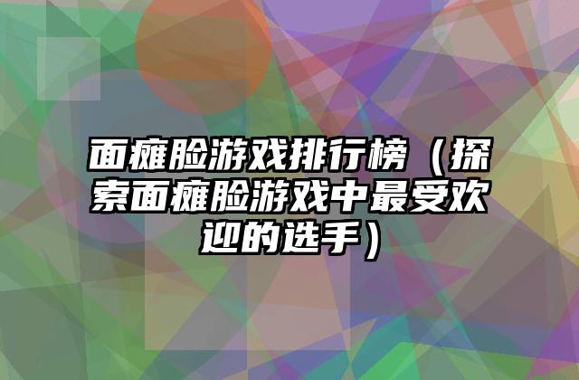 面瘫脸游戏排行榜（探索面瘫脸游戏中最受欢迎的选手）