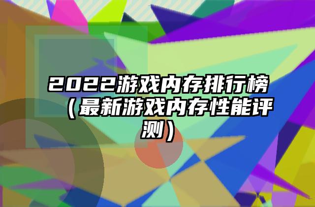2022游戏内存排行榜（最新游戏内存性能评测）