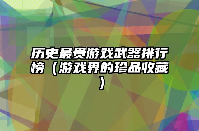 历史最贵游戏武器排行榜（游戏界的珍品收藏）