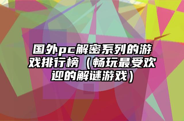 国外pc解密系列的游戏排行榜（畅玩最受欢迎的解谜游戏）