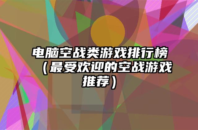电脑空战类游戏排行榜（最受欢迎的空战游戏推荐）