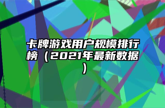 卡牌游戏用户规模排行榜（2021年最新数据）
