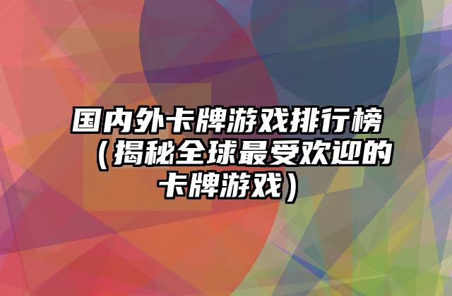 国内外卡牌游戏排行榜（揭秘全球最受欢迎的卡牌游戏）
