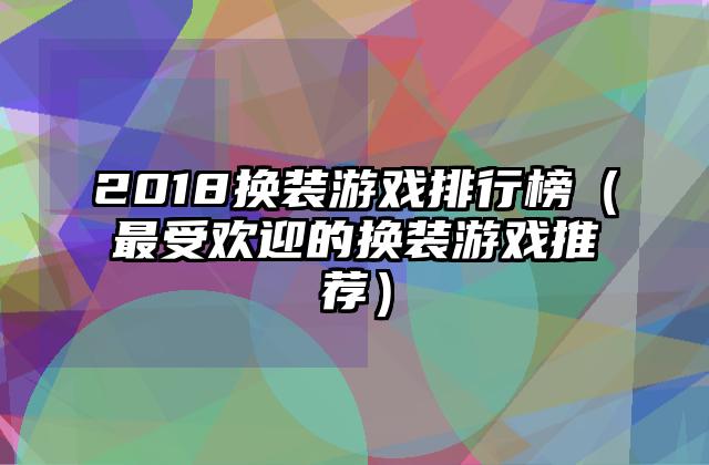 2018换装游戏排行榜（最受欢迎的换装游戏推荐）