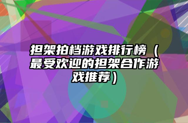 担架拍档游戏排行榜（最受欢迎的担架合作游戏推荐）