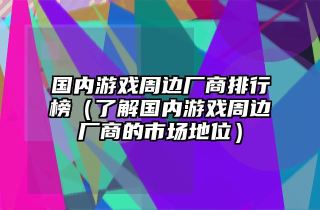 国内游戏周边厂商排行榜（了解国内游戏周边厂商的市场地位）
