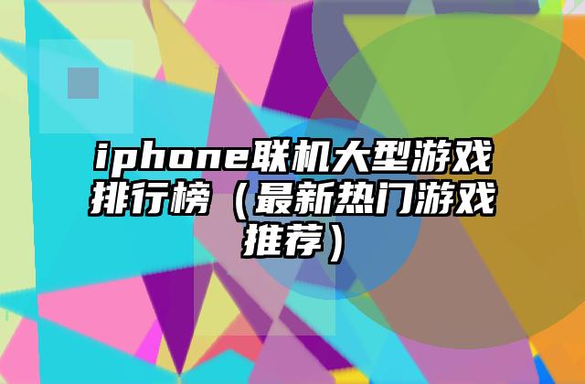 iphone联机大型游戏排行榜（最新热门游戏推荐）