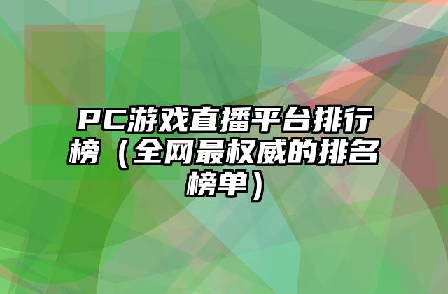 PC游戏直播平台排行榜（全网最权威的排名榜单）