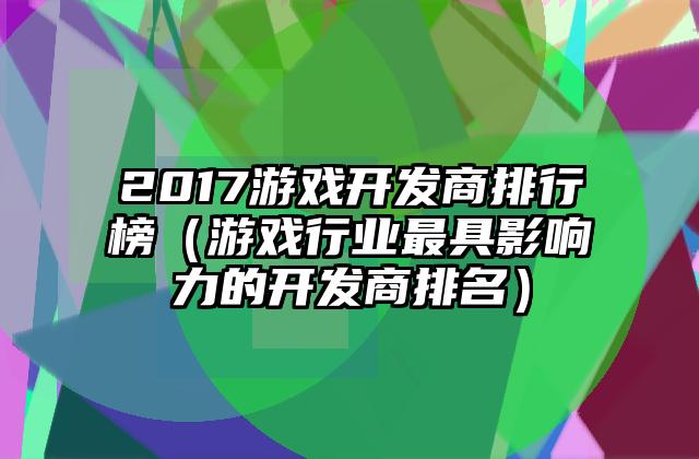 2017游戏开发商排行榜（游戏行业最具影响力的开发商排名）