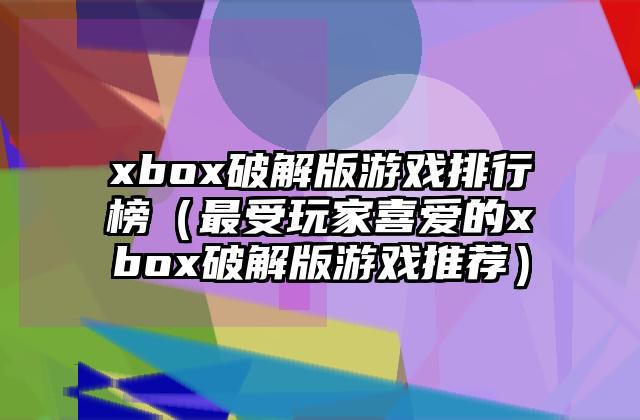 xbox破解版游戏排行榜（最受玩家喜爱的xbox破解版游戏推荐）
