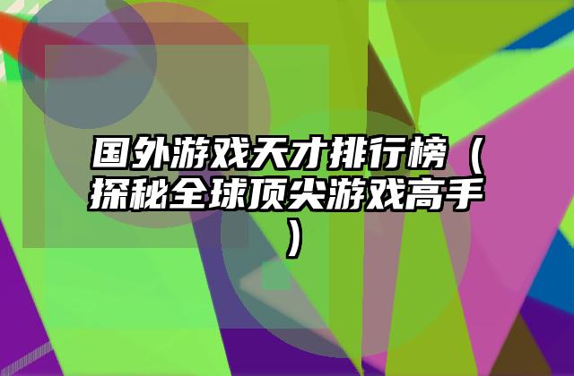 国外游戏天才排行榜（探秘全球顶尖游戏高手）