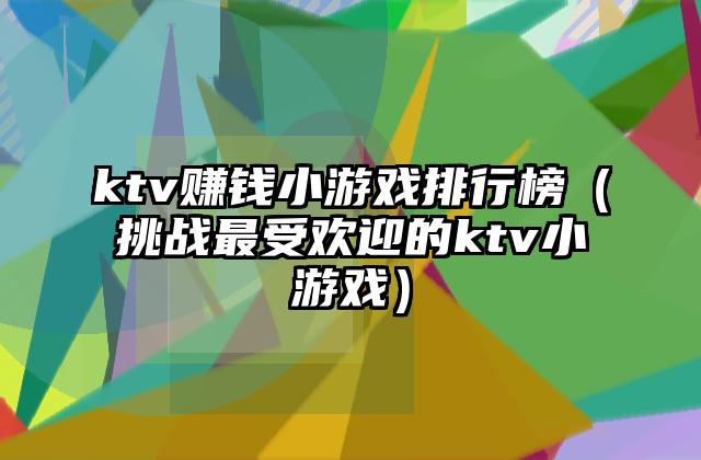 ktv赚钱小游戏排行榜（挑战最受欢迎的ktv小游戏）