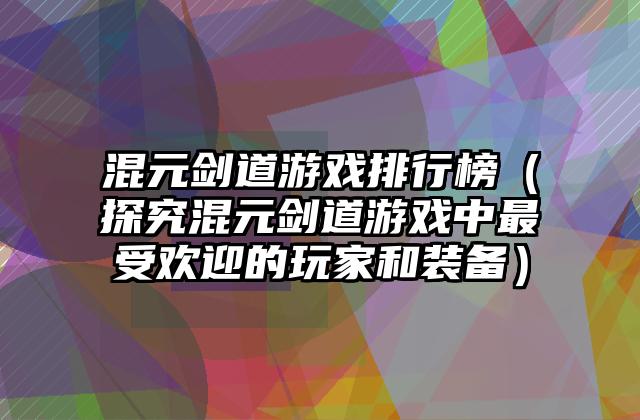 混元剑道游戏排行榜（探究混元剑道游戏中最受欢迎的玩家和装备）