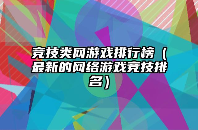 竞技类网游戏排行榜（最新的网络游戏竞技排名）