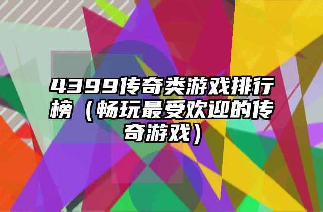 4399传奇类游戏排行榜（畅玩最受欢迎的传奇游戏）