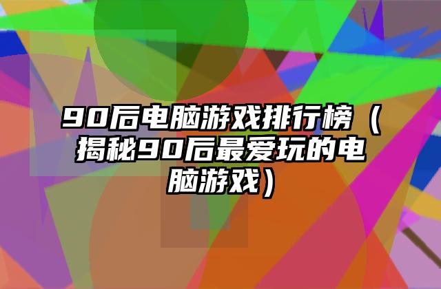 90后电脑游戏排行榜（揭秘90后最爱玩的电脑游戏）